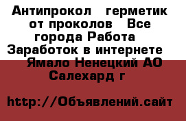 Антипрокол - герметик от проколов - Все города Работа » Заработок в интернете   . Ямало-Ненецкий АО,Салехард г.